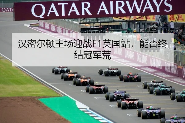 汉密尔顿主场迎战F1英国站，能否终结冠军荒