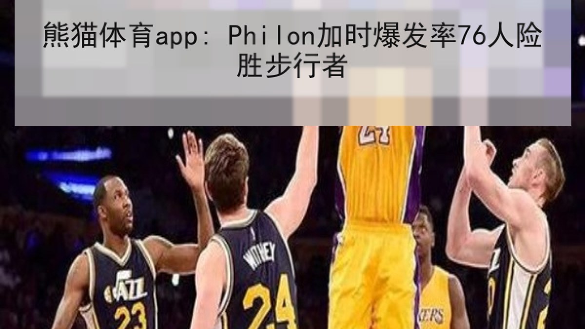 熊猫体育app: Philon加时爆发率76人险胜步行者
