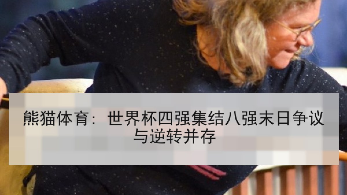 熊猫体育: 世界杯四强集结八强末日争议与逆转并存 熊猫体育: 世界杯四强集结八强末日争议与逆转并存