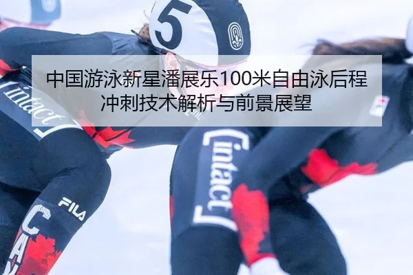 中国游泳新星潘展乐100米自由泳后程冲刺技术解析与前景展望