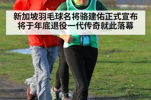 新加坡羽毛球名将骆建佑正式宣布将于年底退役一代传奇就此落幕