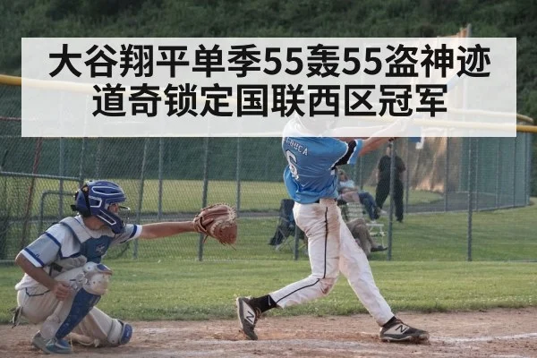 大谷翔平单季55轰55盗神迹 道奇锁定国联西区冠军