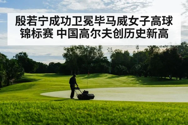 殷若宁成功卫冕毕马威女子高球锦标赛 中国高尔夫创历史新高